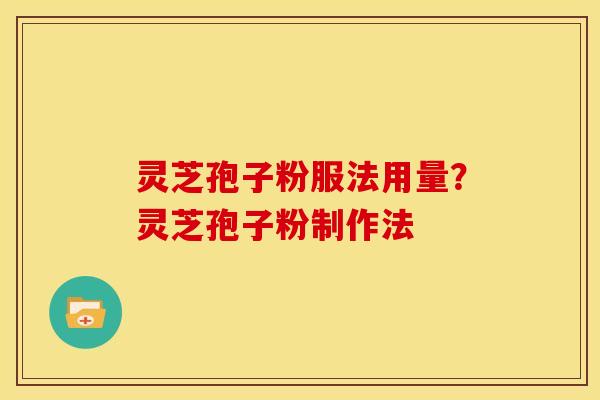灵芝孢子粉服法用量？灵芝孢子粉制作法