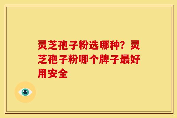 灵芝孢子粉选哪种?灵芝孢子粉哪个牌子好用安全 灵芝孢子粉选哪种?灵芝孢子粉哪个牌子好用安全