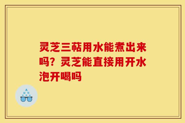灵芝三萜用水能煮出来吗?灵芝能直接用开水泡开喝吗 灵芝三萜用水能煮出来吗?灵芝能直接用开水泡开喝吗