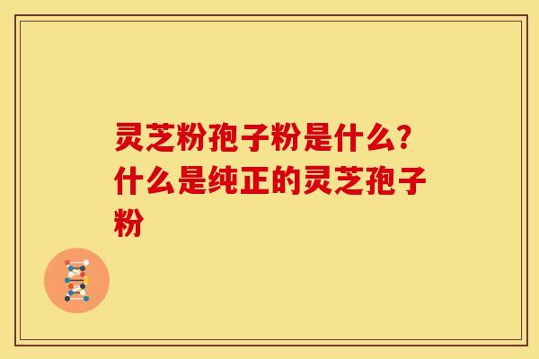 灵芝粉孢子粉是什么?什么是纯正的灵芝孢子粉 灵芝粉孢子粉是什么?什么是纯正的灵芝孢子粉