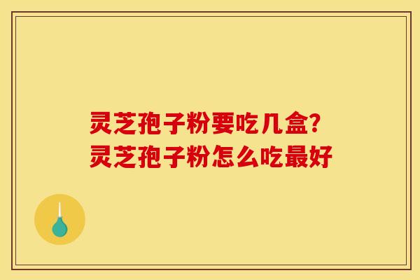灵芝孢子粉要吃几盒?灵芝孢子粉怎么吃好 灵芝孢子粉要吃几盒?灵芝孢子粉怎么吃好
