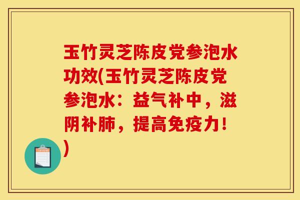 玉竹灵芝陈皮党参泡水功效(玉竹灵芝陈皮党参泡水：益气补中，滋阴补，提高免疫力！)