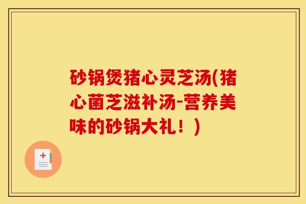 砂锅煲猪心灵芝汤(猪心菌芝滋补汤-营养美味的砂锅大礼！)