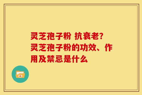 灵芝孢子粉 抗?灵芝孢子粉的功效、作用及禁忌是什么 灵芝孢子粉 抗?灵芝孢子粉的功效、作用及禁忌是什么