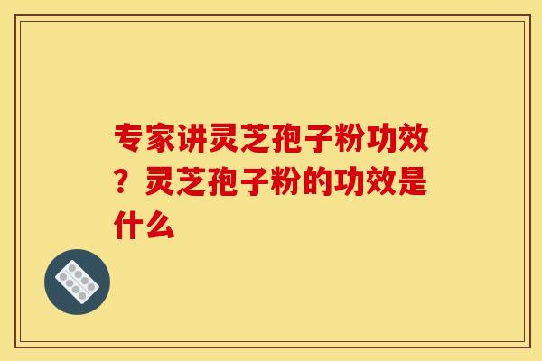 专家讲灵芝孢子粉功效?灵芝孢子粉的功效是什么 专家讲灵芝孢子粉功效?灵芝孢子粉的功效是什么