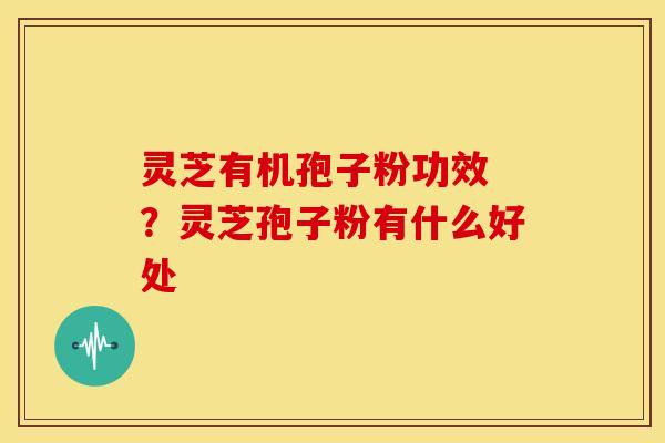 灵芝有机孢子粉功效 ?灵芝孢子粉有什么好处 灵芝有机孢子粉功效 ?灵芝孢子粉有什么好处