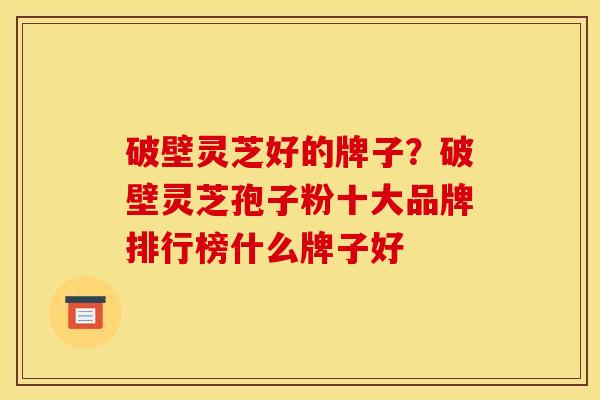 破壁灵芝好的牌子?破壁灵芝孢子粉十大品牌排行榜什么牌子好 破壁灵芝好的牌子?破壁灵芝孢子粉十大品牌排行榜什么牌子好