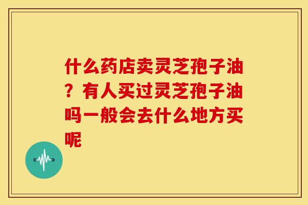 什么药店卖灵芝孢子油?有人买过灵芝孢子油吗一般会去什么地方买呢 什么药店卖灵芝孢子油?有人买过灵芝孢子油吗一般会去什么地方买呢