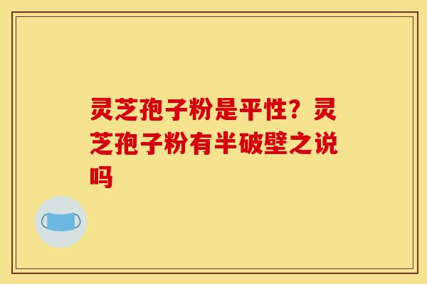 灵芝孢子粉是平性?灵芝孢子粉有半破壁之说吗 灵芝孢子粉是平性?灵芝孢子粉有半破壁之说吗