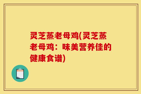 灵芝蒸老母鸡(灵芝蒸老母鸡：味美营养佳的健康食谱)