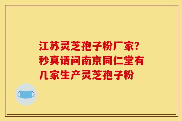 江苏灵芝孢子粉厂家?秒真请问南京同仁堂有几家生产灵芝孢子粉 江苏灵芝孢子粉厂家?秒真请问南京同仁堂有几家生产灵芝孢子粉