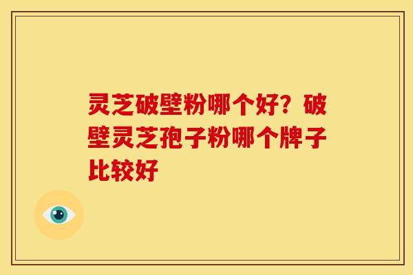 灵芝破壁粉哪个好?破壁灵芝孢子粉哪个牌子比较好 灵芝破壁粉哪个好?破壁灵芝孢子粉哪个牌子比较好