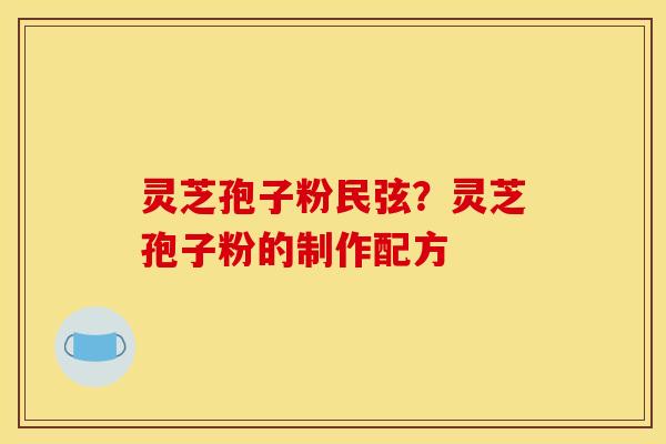 灵芝孢子粉民弦？灵芝孢子粉的制作配方
