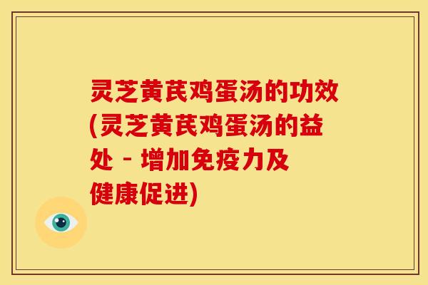灵芝黄芪鸡蛋汤的功效(灵芝黄芪鸡蛋汤的益处 - 增加免疫力及健康促进) 灵芝黄芪鸡蛋汤的功效(灵芝黄芪鸡蛋汤的益处 - 增加免疫力及健康促进)