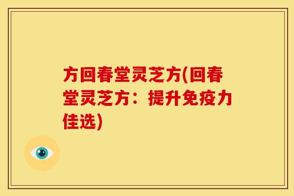 方回春堂灵芝方(回春堂灵芝方:提升免疫力佳选) 方回春堂灵芝方(回春堂灵芝方:提升免疫力佳选)