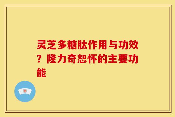 灵芝多糖肽作用与功效?隆力奇恕怀的主要功能 灵芝多糖肽作用与功效?隆力奇恕怀的主要功能