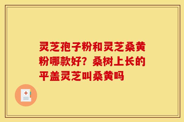 灵芝孢子粉和灵芝桑黄粉哪款好?桑树上长的平盖灵芝叫桑黄吗 灵芝孢子粉和灵芝桑黄粉哪款好?桑树上长的平盖灵芝叫桑黄吗
