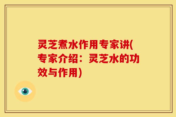 灵芝煮水作用专家讲(专家介绍:灵芝水的功效与作用) 灵芝煮水作用专家讲(专家介绍:灵芝水的功效与作用)