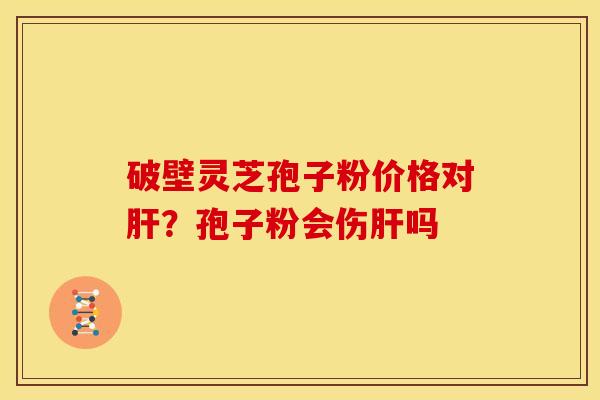 破壁灵芝孢子粉价格对?孢子粉会伤吗 破壁灵芝孢子粉价格对?孢子粉会伤吗