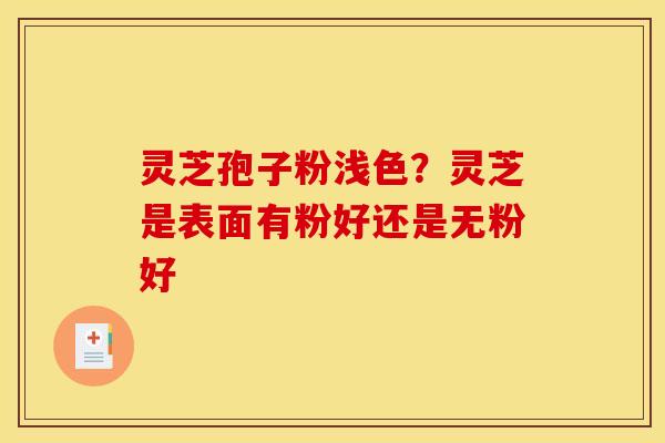 灵芝孢子粉浅色?灵芝是表面有粉好还是无粉好 灵芝孢子粉浅色?灵芝是表面有粉好还是无粉好