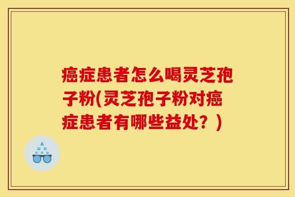 症患者怎么喝灵芝孢子粉(灵芝孢子粉对症患者有哪些益处?) 症患者怎么喝灵芝孢子粉(灵芝孢子粉对症患者有哪些益处?)