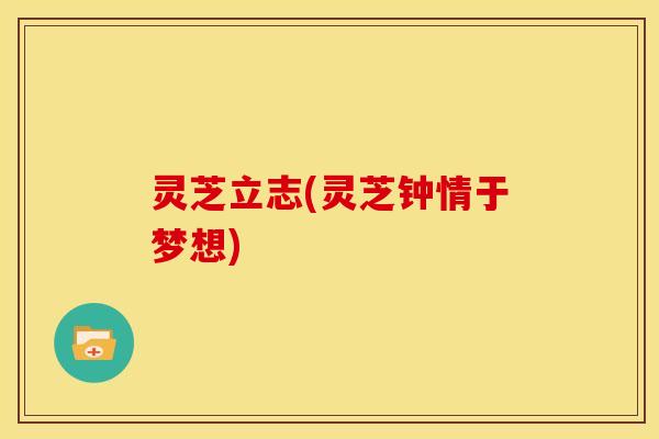 灵芝立志(灵芝钟情于梦想) 灵芝立志(灵芝钟情于梦想)