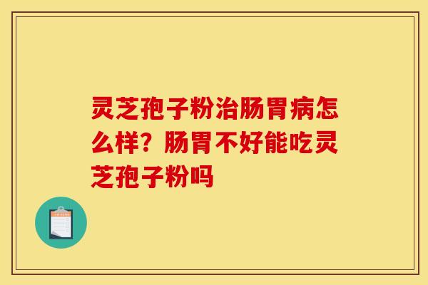 灵芝孢子粉肠胃怎么样?肠胃不好能吃灵芝孢子粉吗 灵芝孢子粉肠胃怎么样?肠胃不好能吃灵芝孢子粉吗