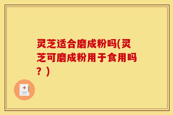 灵芝适合磨成粉吗(灵芝可磨成粉用于食用吗?) 灵芝适合磨成粉吗(灵芝可磨成粉用于食用吗?)