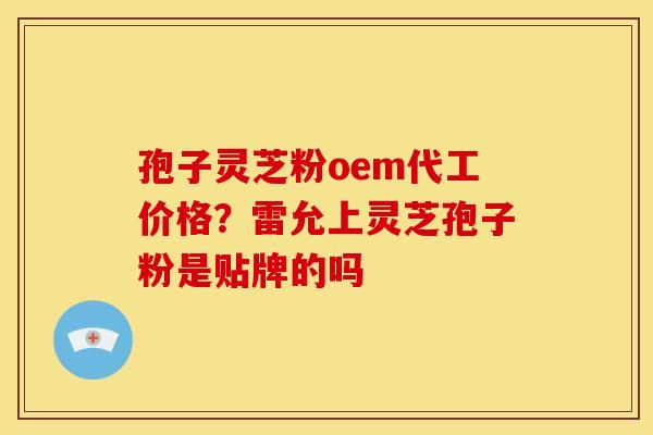 孢子灵芝粉oem代工价格?雷允上灵芝孢子粉是贴牌的吗 孢子灵芝粉oem代工价格?雷允上灵芝孢子粉是贴牌的吗