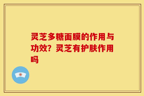 灵芝多糖面膜的作用与功效?灵芝有护肤作用吗 灵芝多糖面膜的作用与功效?灵芝有护肤作用吗