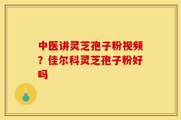 中医讲灵芝孢子粉视频?佳尔科灵芝孢子粉好吗 中医讲灵芝孢子粉视频?佳尔科灵芝孢子粉好吗