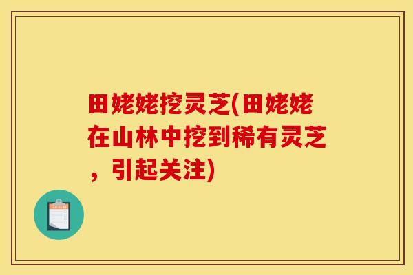 田姥姥挖灵芝(田姥姥在山林中挖到稀有灵芝,引起关注) 田姥姥挖灵芝(田姥姥在山林中挖到稀有灵芝,引起关注)