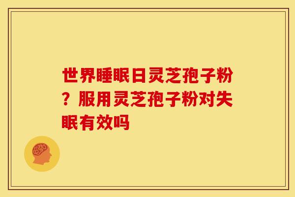 世界日灵芝孢子粉?服用灵芝孢子粉对有效吗 世界日灵芝孢子粉?服用灵芝孢子粉对有效吗