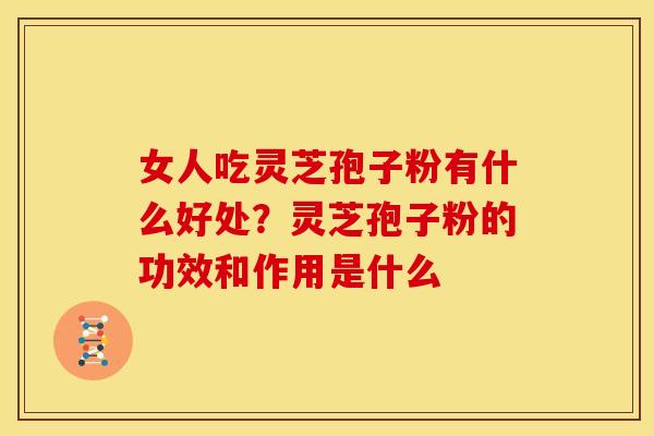 女人吃灵芝孢子粉有什么好处?灵芝孢子粉的功效和作用是什么 女人吃灵芝孢子粉有什么好处?灵芝孢子粉的功效和作用是什么
