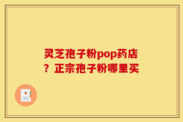 灵芝孢子粉pop药店?正宗孢子粉哪里买 灵芝孢子粉pop药店?正宗孢子粉哪里买