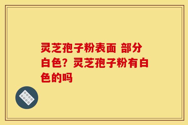灵芝孢子粉表面 部分白色?灵芝孢子粉有白色的吗 灵芝孢子粉表面 部分白色?灵芝孢子粉有白色的吗