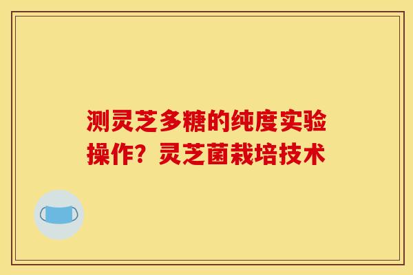测灵芝多糖的纯度实验操作?灵芝菌栽培技术 测灵芝多糖的纯度实验操作?灵芝菌栽培技术