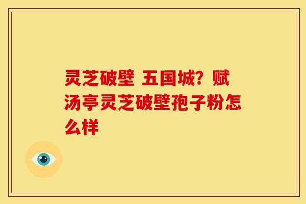 灵芝破壁 五国城?赋汤亭灵芝破壁孢子粉怎么样 灵芝破壁 五国城?赋汤亭灵芝破壁孢子粉怎么样