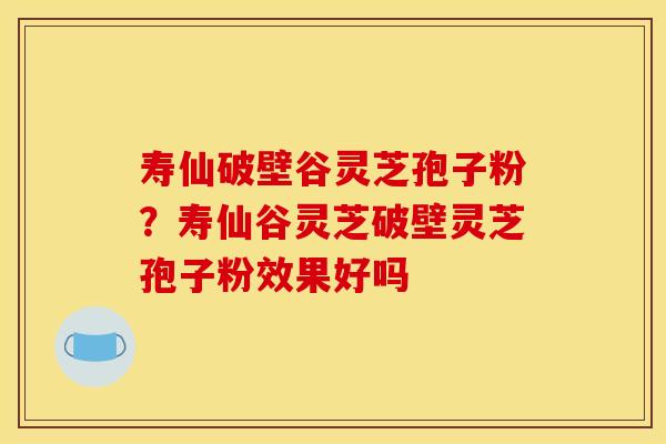 寿仙破壁谷灵芝孢子粉?寿仙谷灵芝破壁灵芝孢子粉效果好吗 寿仙破壁谷灵芝孢子粉?寿仙谷灵芝破壁灵芝孢子粉效果好吗