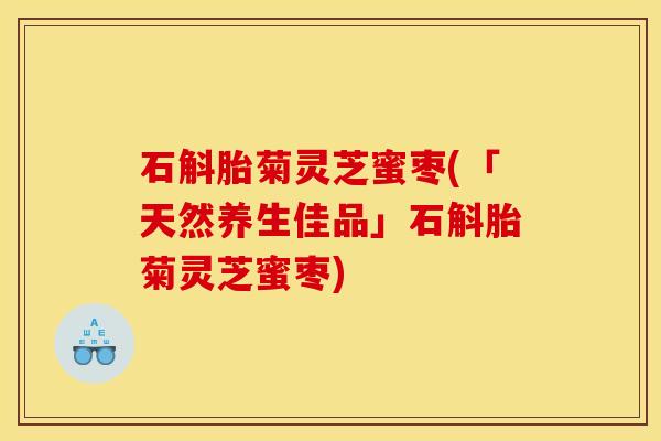石斛胎菊灵芝蜜枣(「天然养生佳品」石斛胎菊灵芝蜜枣) 石斛胎菊灵芝蜜枣(「天然养生佳品」石斛胎菊灵芝蜜枣)