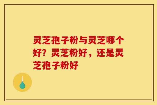 灵芝孢子粉与灵芝哪个好?灵芝粉好,还是灵芝孢子粉好 灵芝孢子粉与灵芝哪个好?灵芝粉好,还是灵芝孢子粉好