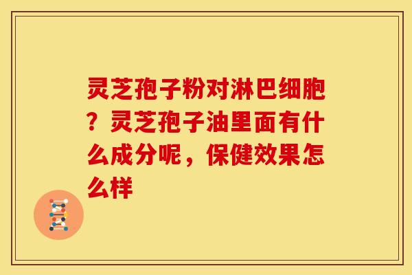 灵芝孢子粉对淋巴细胞?灵芝孢子油里面有什么成分呢,保健效果怎么样 灵芝孢子粉对淋巴细胞?灵芝孢子油里面有什么成分呢,保健效果怎么样
