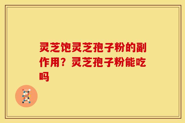 灵芝饱灵芝孢子粉的副作用?灵芝孢子粉能吃吗 灵芝饱灵芝孢子粉的副作用?灵芝孢子粉能吃吗