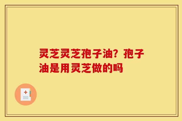 灵芝灵芝孢子油?孢子油是用灵芝做的吗 灵芝灵芝孢子油?孢子油是用灵芝做的吗