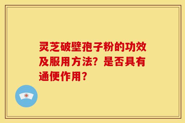 灵芝破壁孢子粉的功效及服用方法?是否具有通便作用? 灵芝破壁孢子粉的功效及服用方法?是否具有通便作用?