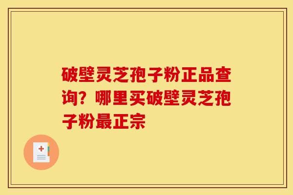 破壁灵芝孢子粉正品查询?哪里买破壁灵芝孢子粉正宗 破壁灵芝孢子粉正品查询?哪里买破壁灵芝孢子粉正宗