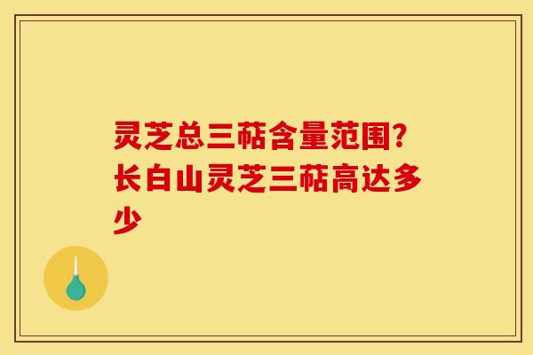 灵芝总三萜含量范围?长白山灵芝三萜高达多少 灵芝总三萜含量范围?长白山灵芝三萜高达多少
