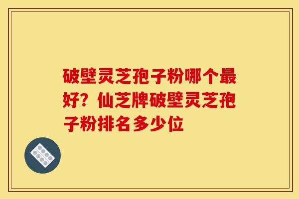 破壁灵芝孢子粉哪个好?仙芝牌破壁灵芝孢子粉排名多少位 破壁灵芝孢子粉哪个好?仙芝牌破壁灵芝孢子粉排名多少位