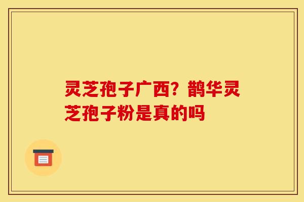 灵芝孢子广西?鹊华灵芝孢子粉是真的吗 灵芝孢子广西?鹊华灵芝孢子粉是真的吗