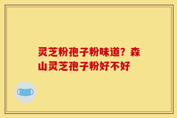 灵芝粉孢子粉味道?森山灵芝孢子粉好不好 灵芝粉孢子粉味道?森山灵芝孢子粉好不好